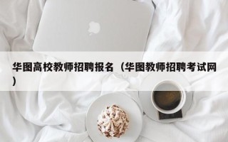 华图高校教师招聘报名（华图教师招聘考试网）