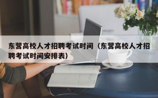 东营高校人才招聘考试时间（东营高校人才招聘考试时间安排表）