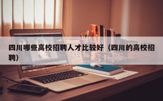 四川哪些高校招聘人才比较好（四川的高校招聘）