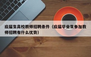 应届生高校教师招聘条件（应届毕业生参加教师招聘有什么优势）