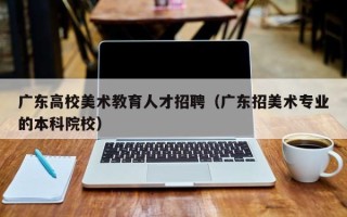 广东高校美术教育人才招聘（广东招美术专业的本科院校）