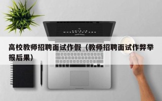 高校教师招聘面试作假(教师招聘面试作弊举报后果) 高校教师招聘面试作假(教师招聘面试作弊举报后果)