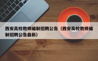 西安高校教师编制招聘公告（西安高校教师编制招聘公告最新）