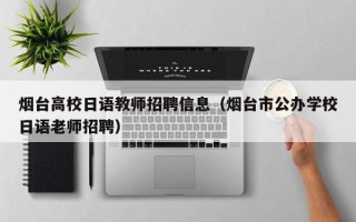 烟台高校日语教师招聘信息（烟台市公办学校日语老师招聘）