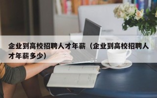 企业到高校招聘人才年薪（企业到高校招聘人才年薪多少）