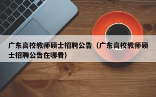 广东高校教师硕士招聘公告（广东高校教师硕士招聘公告在哪看）