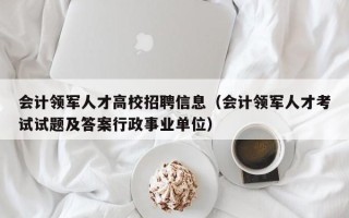 会计领军人才高校招聘信息（会计领军人才考试试题及答案行政事业单位）