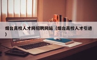 烟台高校人才网招聘网站（烟台高校人才引进）
