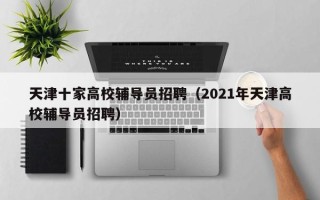 天津十家高校辅导员招聘（2021年天津高校辅导员招聘）