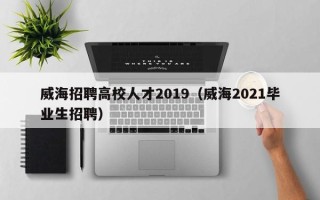 威海招聘高校人才2019（威海2021毕业生招聘）