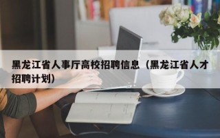 黑龙江省人事厅高校招聘信息（黑龙江省人才招聘计划）