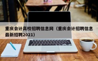 重庆会计高校招聘信息网（重庆会计招聘信息最新招聘2021）