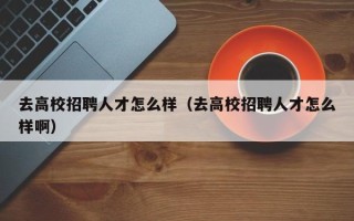 去高校招聘人才怎么样（去高校招聘人才怎么样啊）