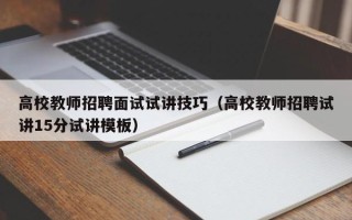 高校教师招聘面试试讲技巧（高校教师招聘试讲15分试讲模板）