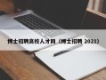 博士招聘高校人才网（博士招聘 2021）