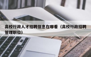 高校行政人才招聘信息在哪看（高校行政招聘管理职位）