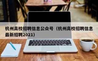 杭州高校招聘信息公众号（杭州高校招聘信息最新招聘2021）
