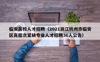 临安高校人才招聘（2021浙江杭州市临安区高层次紧缺专业人才招聘36人公告）