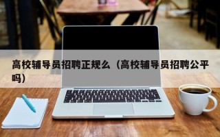 高校辅导员招聘正规么（高校辅导员招聘公平吗）