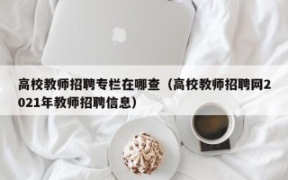 高校教师招聘专栏在哪查（高校教师招聘网2021年教师招聘信息）