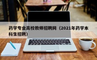 药学专业高校教师招聘网（2021年药学本科生招聘）