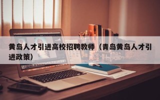 黄岛人才引进高校招聘教师（青岛黄岛人才引进政策）