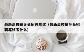 最新高校辅导员招聘笔试（最新高校辅导员招聘笔试考什么）