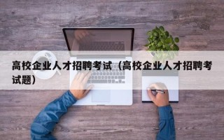 高校企业人才招聘考试（高校企业人才招聘考试题）