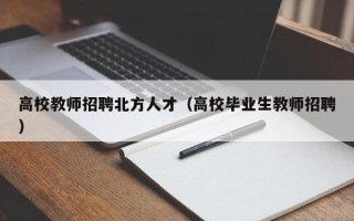 高校教师招聘北方人才（高校毕业生教师招聘）