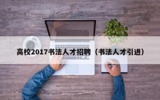 高校2017书法人才招聘（书法人才引进）