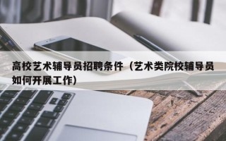 高校艺术辅导员招聘条件（艺术类院校辅导员如何开展工作）