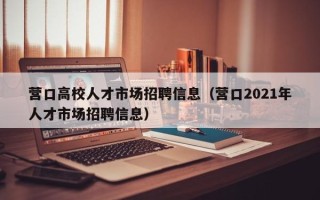 营口高校人才市场招聘信息（营口2021年人才市场招聘信息）