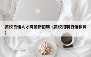 高校日语人才网最新招聘（高校招聘日语教师）