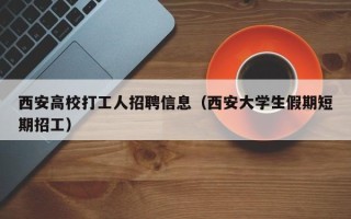 西安高校打工人招聘信息（西安大学生假期短期招工）