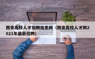 西安高校人才招聘信息网（西安高校人才网2021年最新招聘）