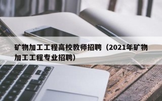 矿物加工工程高校教师招聘（2021年矿物加工工程专业招聘）