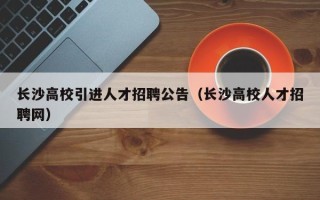 长沙高校引进人才招聘公告（长沙高校人才招聘网）