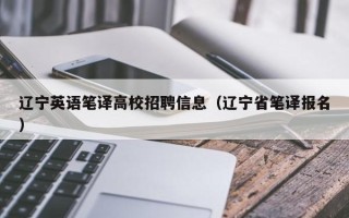 辽宁英语笔译高校招聘信息（辽宁省笔译报名）