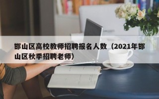 邯山区高校教师招聘报名人数（2021年邯山区秋季招聘老师）