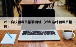 呼市高校辅导员招聘网址（呼和浩特辅导员招聘）