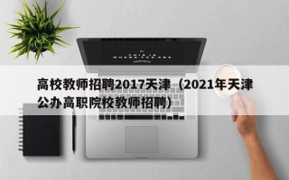 高校教师招聘2017天津（2021年天津公办高职院校教师招聘）