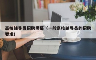 高校辅导员招聘黑幕（一般高校辅导员的招聘要求）
