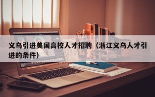 义乌引进美国高校人才招聘（浙江义乌人才引进的条件）