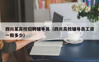 四川某高校招聘辅导员（四川高校辅导员工资一般多少）