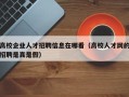 高校企业人才招聘信息在哪看（高校人才网的招聘是真是假）