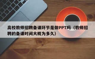 高校教师招聘备课环节是做PPT吗（教师招聘的备课时间大概为多久）