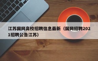 江苏国网高校招聘信息最新（国网招聘2021招聘公告江苏）