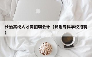 长治高校人才网招聘会计（长治专科学校招聘）
