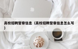 高校招聘警察信息（高校招聘警察信息怎么写）