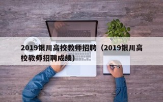 2019银川高校教师招聘（2019银川高校教师招聘成绩）